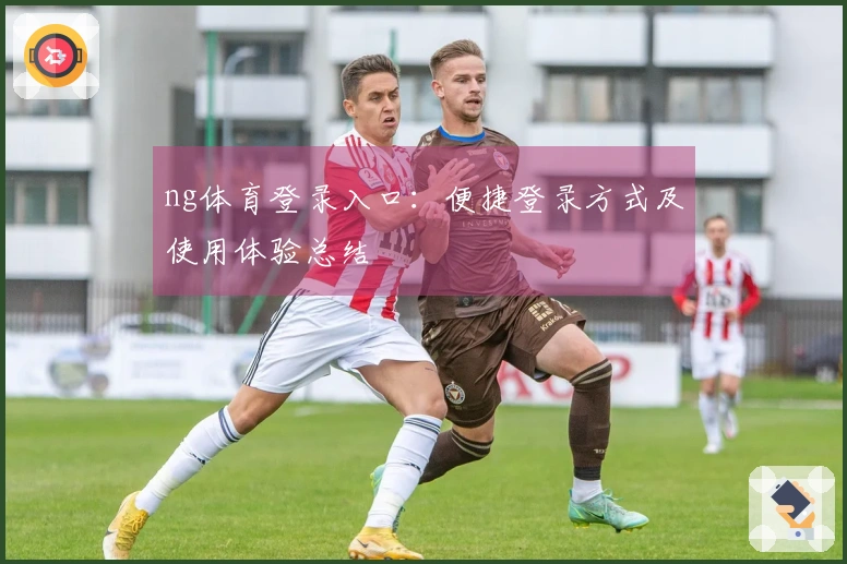 ng体育登录入口：便捷登录方式及使用体验总结