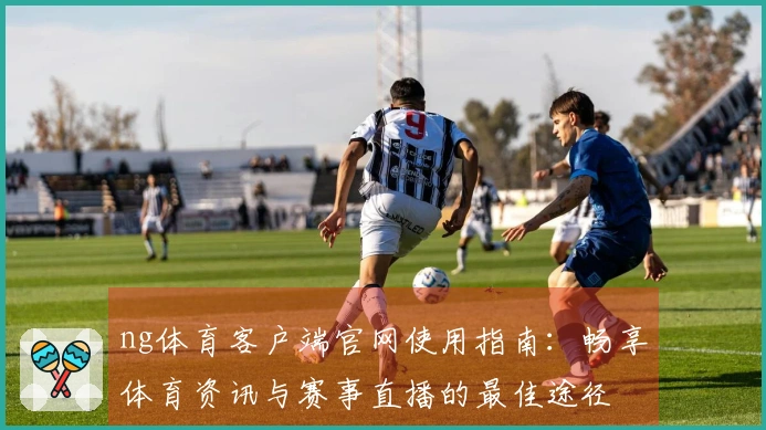 ng体育客户端官网使用指南：畅享体育资讯与赛事直播的最佳途径