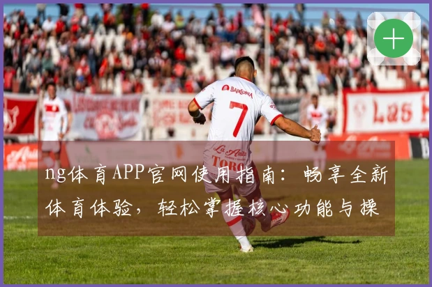 ng体育APP官网使用指南：畅享全新体育体验，轻松掌握核心功能与操作技巧