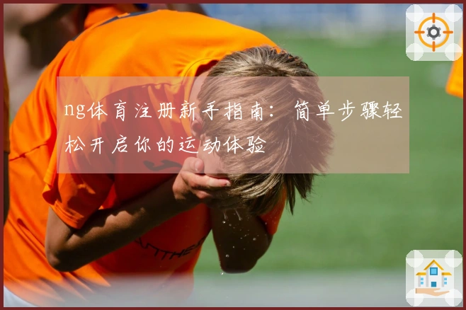 ng体育注册新手指南：简单步骤轻松开启你的运动体验