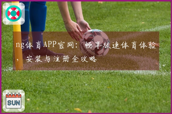 ng体育APP官网：畅享极速体育体验，安装与注册全攻略