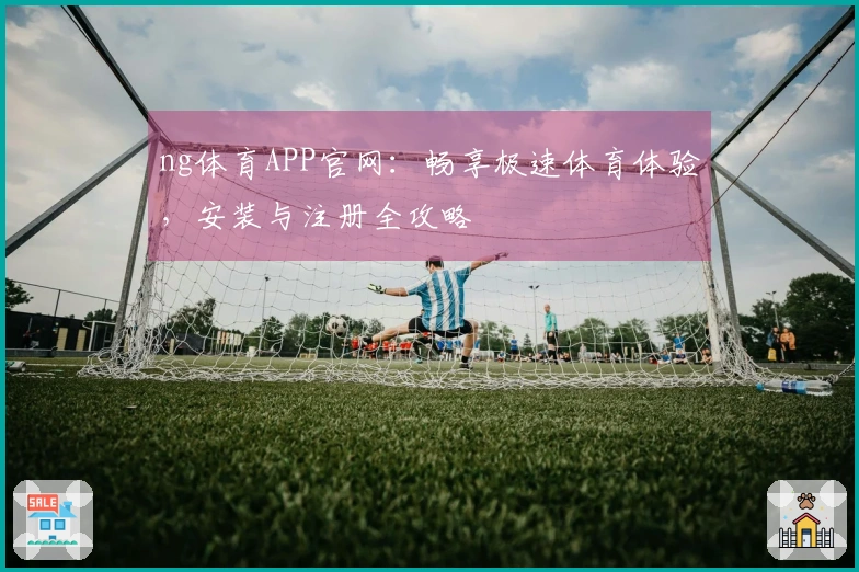 ng体育APP官网：畅享极速体育体验，安装与注册全攻略