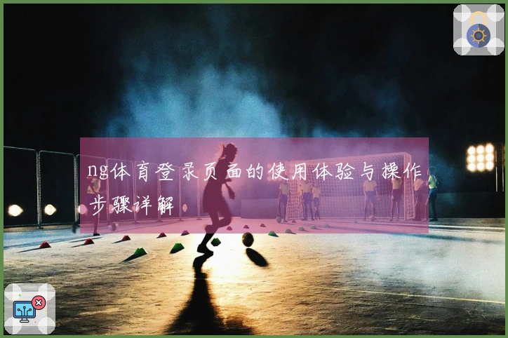 ng体育登录页面的使用体验与操作步骤详解