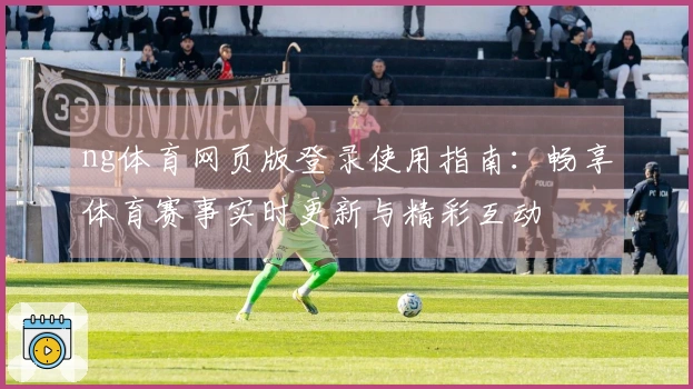ng体育网页版登录使用指南：畅享体育赛事实时更新与精彩互动