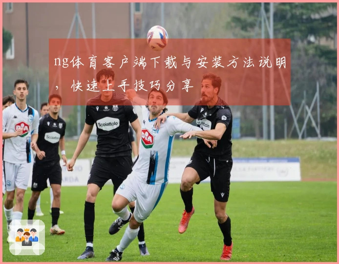 ng体育客户端下载与安装方法说明，快速上手技巧分享
