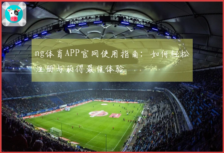 ng体育APP官网使用指南：如何轻松注册与获得最佳体验