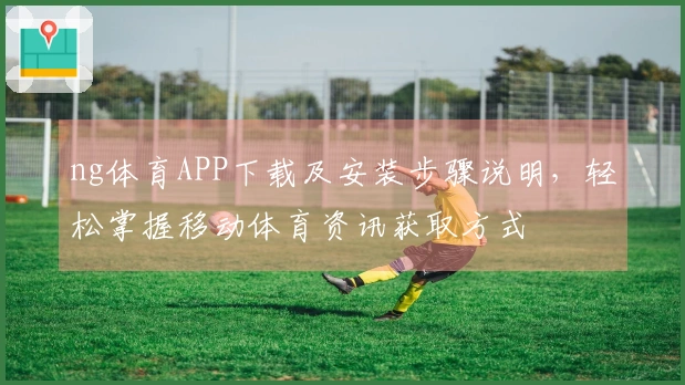 ng体育APP下载及安装步骤说明，轻松掌握移动体育资讯获取方式