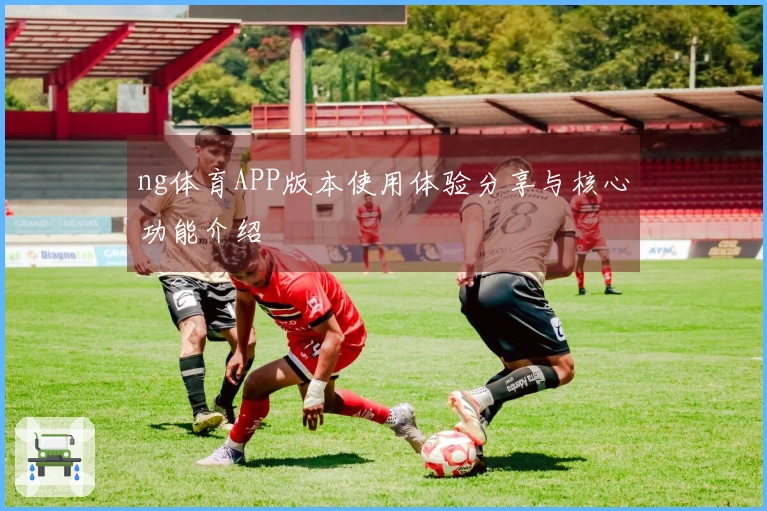 ng体育APP版本使用体验分享与核心功能介绍