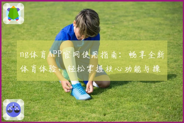 ng体育APP官网使用指南：畅享全新体育体验，轻松掌握核心功能与操作技巧