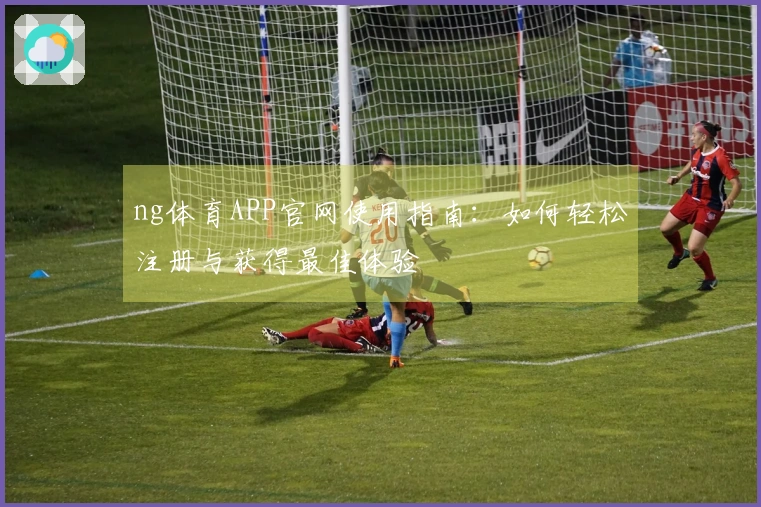 ng体育APP官网使用指南：如何轻松注册与获得最佳体验
