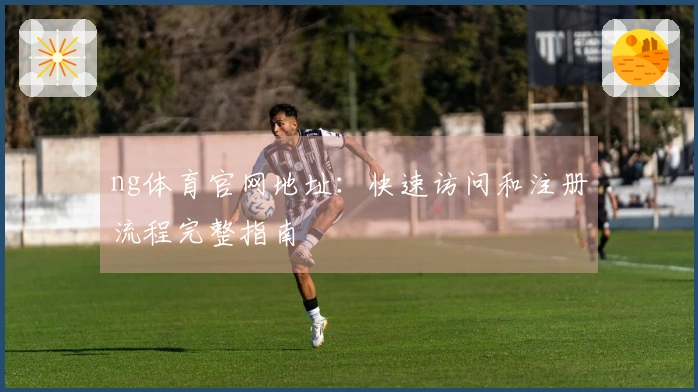 ng体育官网地址：快速访问和注册流程完整指南