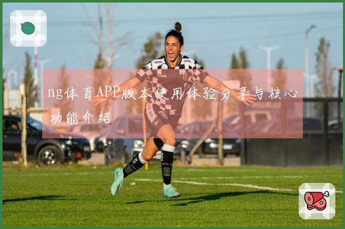 ng体育APP版本使用体验分享与核心功能介绍