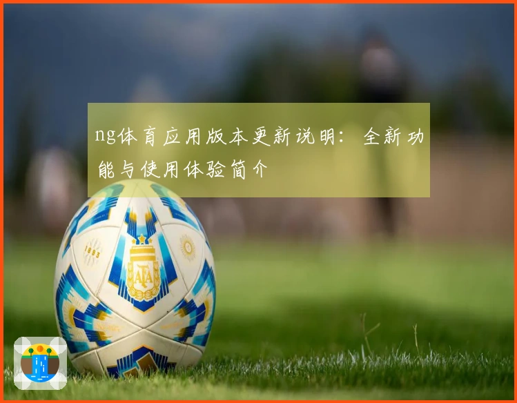 ng体育应用版本更新说明：全新功能与使用体验简介