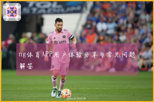 ng体育APP用户体验分享与常见问题解答