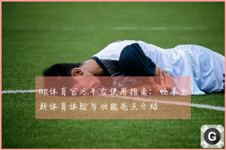 ng体育官方平台使用指南：畅享全新体育体验与功能亮点介绍