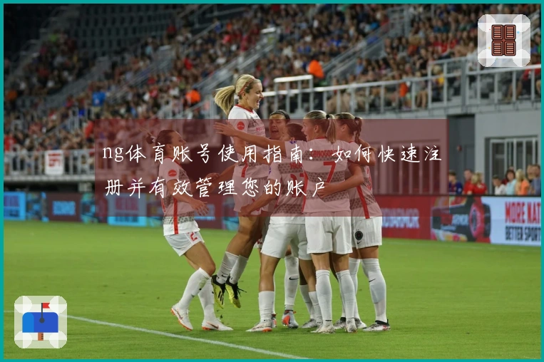 ng体育账号使用指南：如何快速注册并有效管理您的账户