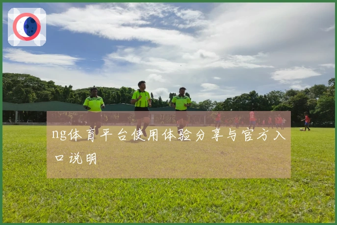 ng体育平台使用体验分享与官方入口说明